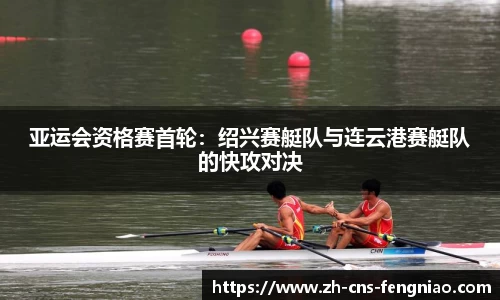 亚运会资格赛首轮：绍兴赛艇队与连云港赛艇队的快攻对决