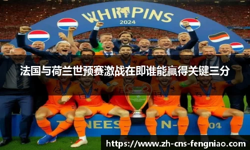 法国与荷兰世预赛激战在即谁能赢得关键三分