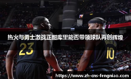 热火与勇士激战正酣库里能否带领球队再创辉煌